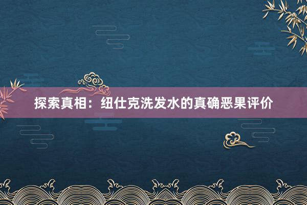 探索真相：纽仕克洗发水的真确恶果评价