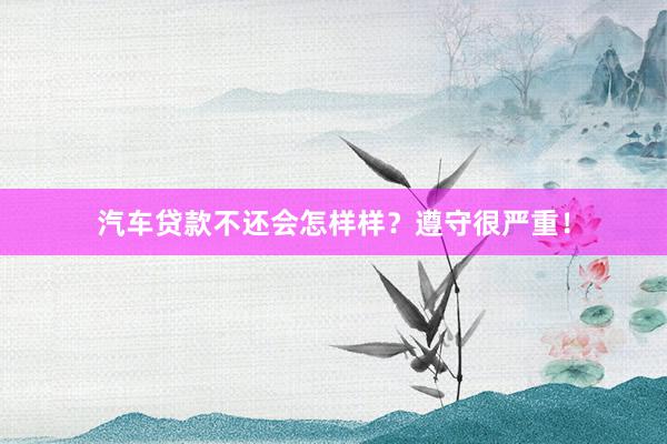 汽车贷款不还会怎样样？遵守很严重！