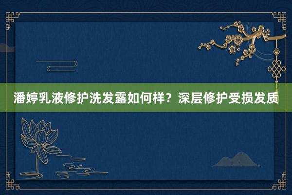 潘婷乳液修护洗发露如何样？深层修护受损发质