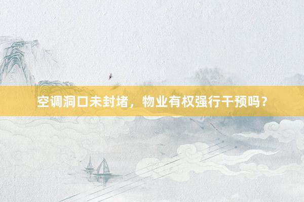 空调洞口未封堵，物业有权强行干预吗？