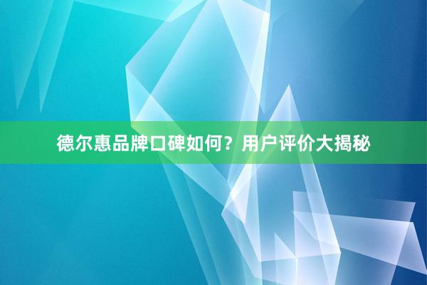 德尔惠品牌口碑如何？用户评价大揭秘