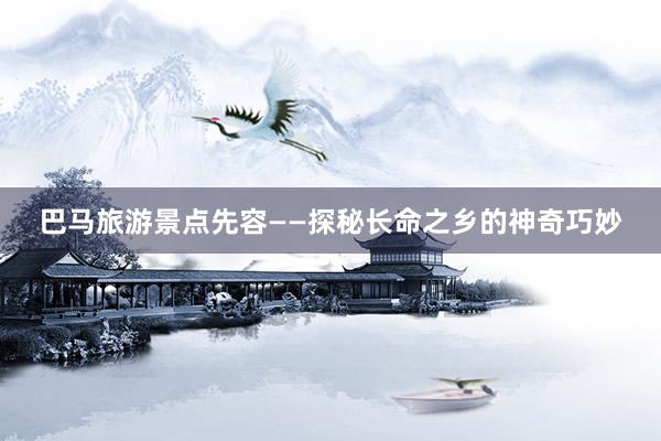 巴马旅游景点先容——探秘长命之乡的神奇巧妙