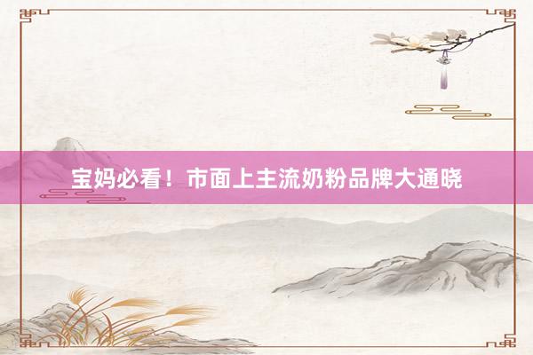 宝妈必看！市面上主流奶粉品牌大通晓