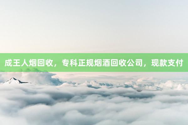 成王人烟回收，专科正规烟酒回收公司，现款支付