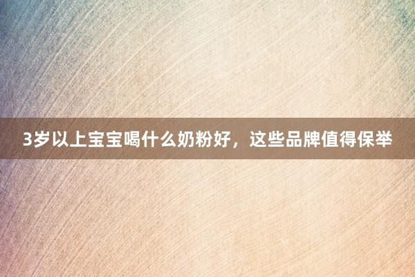 3岁以上宝宝喝什么奶粉好，这些品牌值得保举