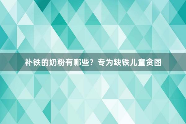 补铁的奶粉有哪些？专为缺铁儿童贪图