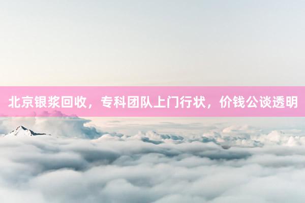 北京银浆回收，专科团队上门行状，价钱公谈透明